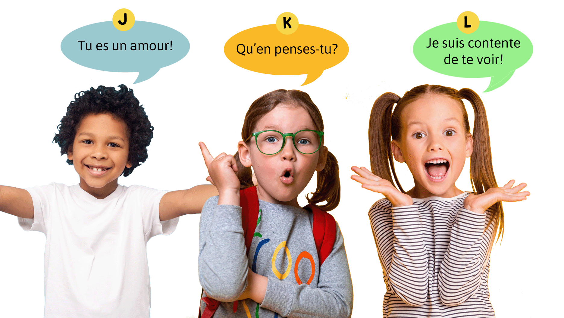 J. Tu es un amour! K. Qu’en penses-tu? L. Je suis contente de te voir!