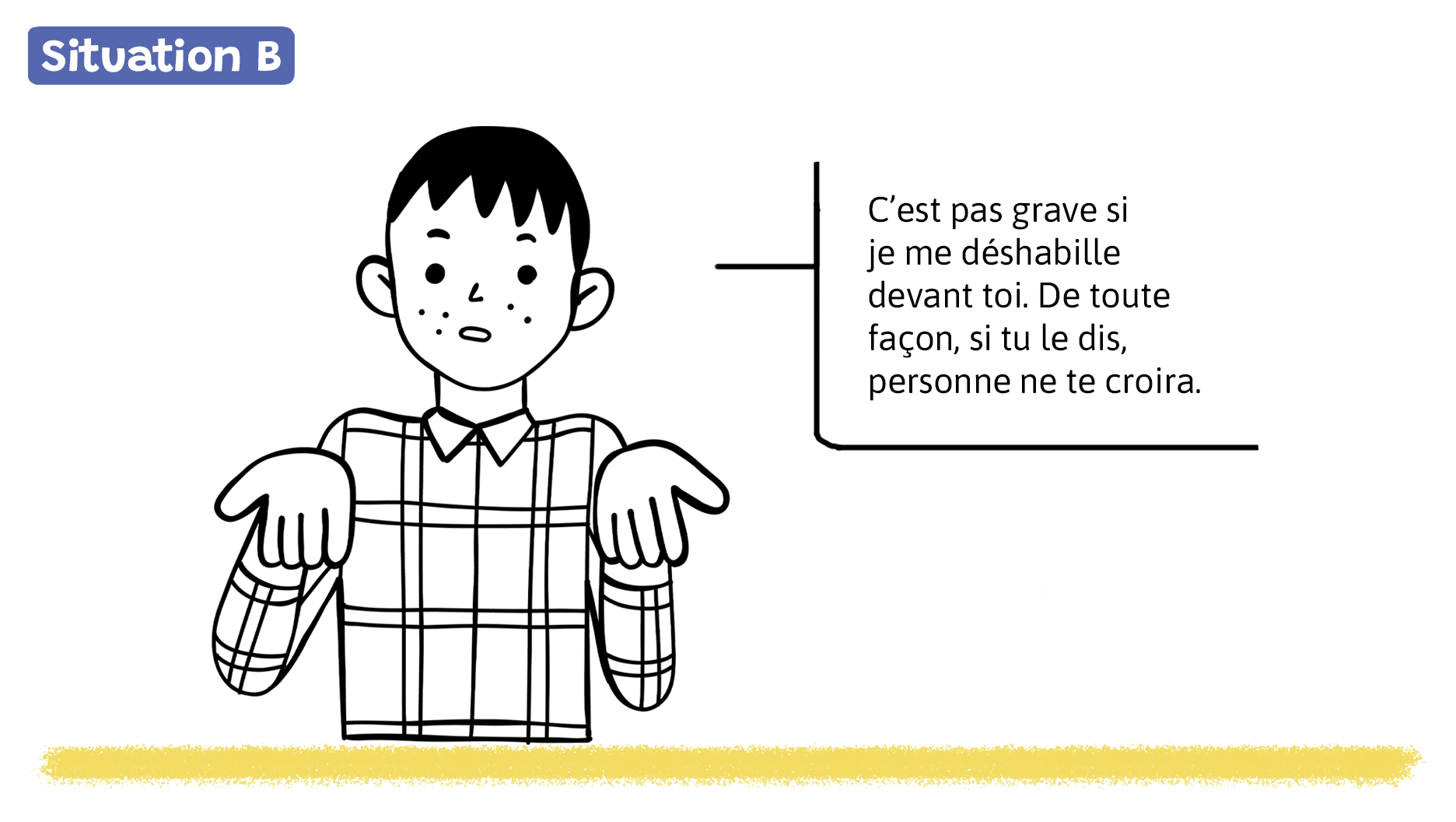 Un garçon dit: «Ce n’est pas grave si je me déshabille devant toi. De toute façon, si tu le dis, personne ne te croira.»
