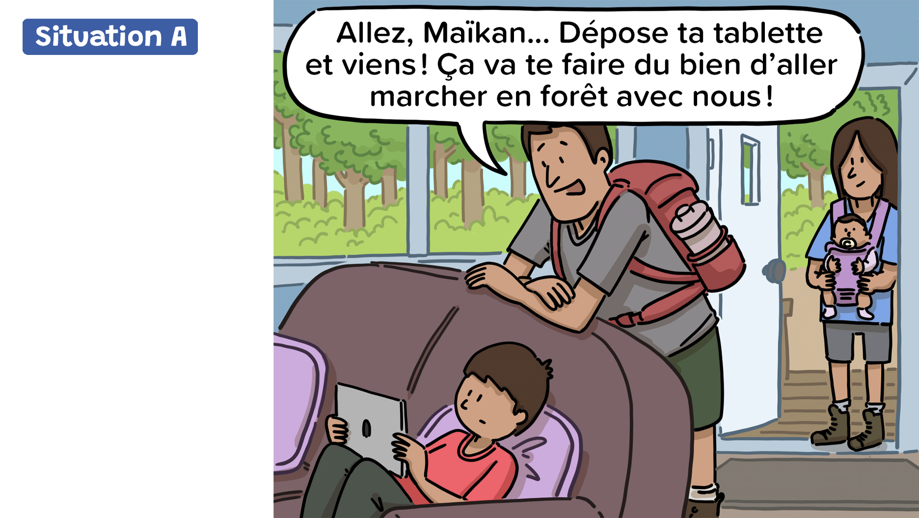 Assis sur un sofa, Maïkan joue à un jeu vidéo sur sa tablette. Son père lui dit: «Allez, Maïkan… Dépose ta tablette et viens! Ça va te faire du bien d’aller marcher en forêt avec nous!»