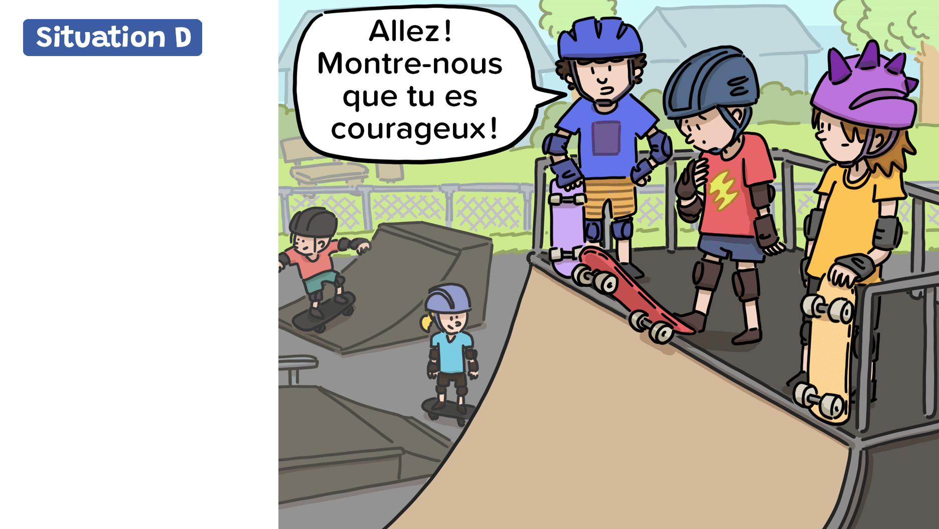 Trois amis sont au sommet d’une rampe de planche à roulettes très abrupte. L’un d’eux hésite à la dévaler. Son camarade lui dit: «Allez! Montre-nous que tu es courageux!»