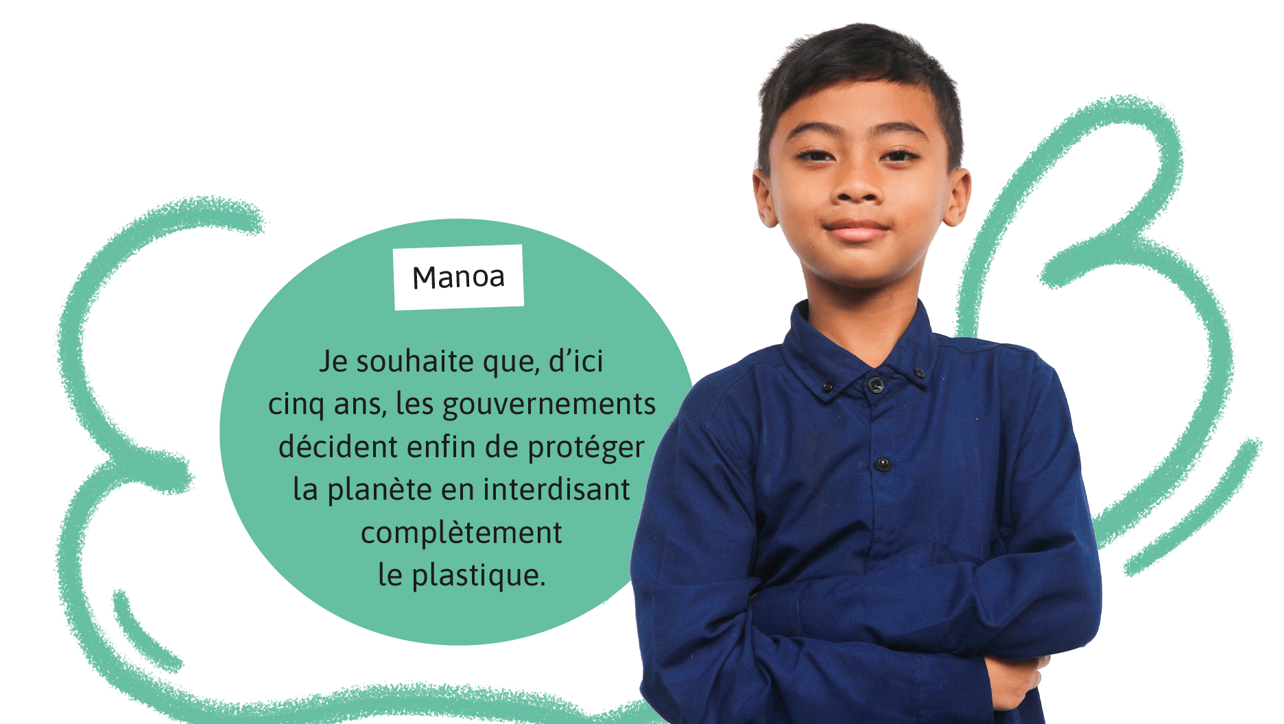 Manoa: Je souhaite que, d’ici cinq ans, les gouvernements décident enfin de protéger la planète en interdisant complètement le plastique.