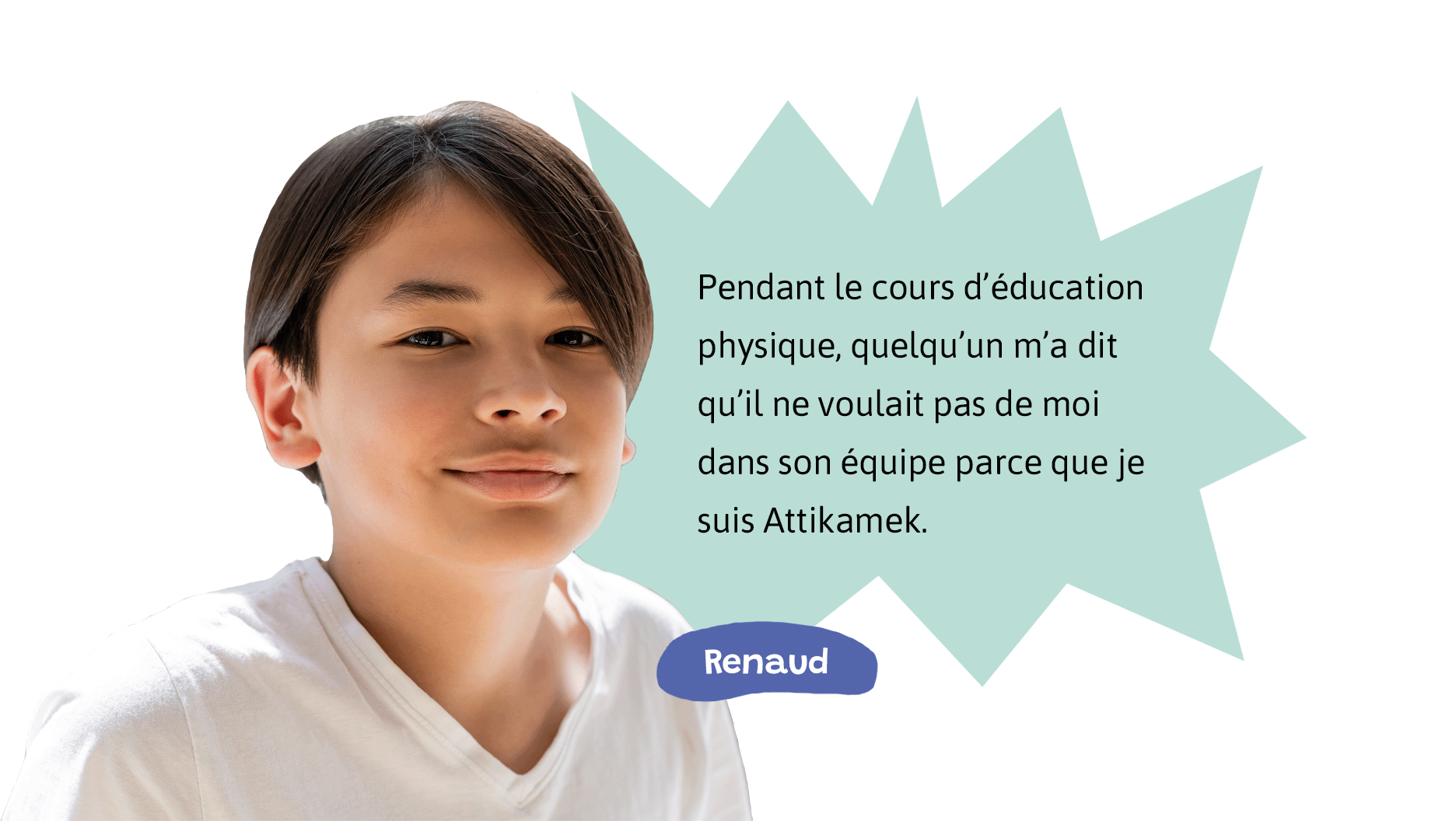 Renaud: «Pendant le cours d’éducation physique, quelqu’un m’a dit qu’il ne voulait pas de moi dans son équipe parce que je suis Attikamek.»