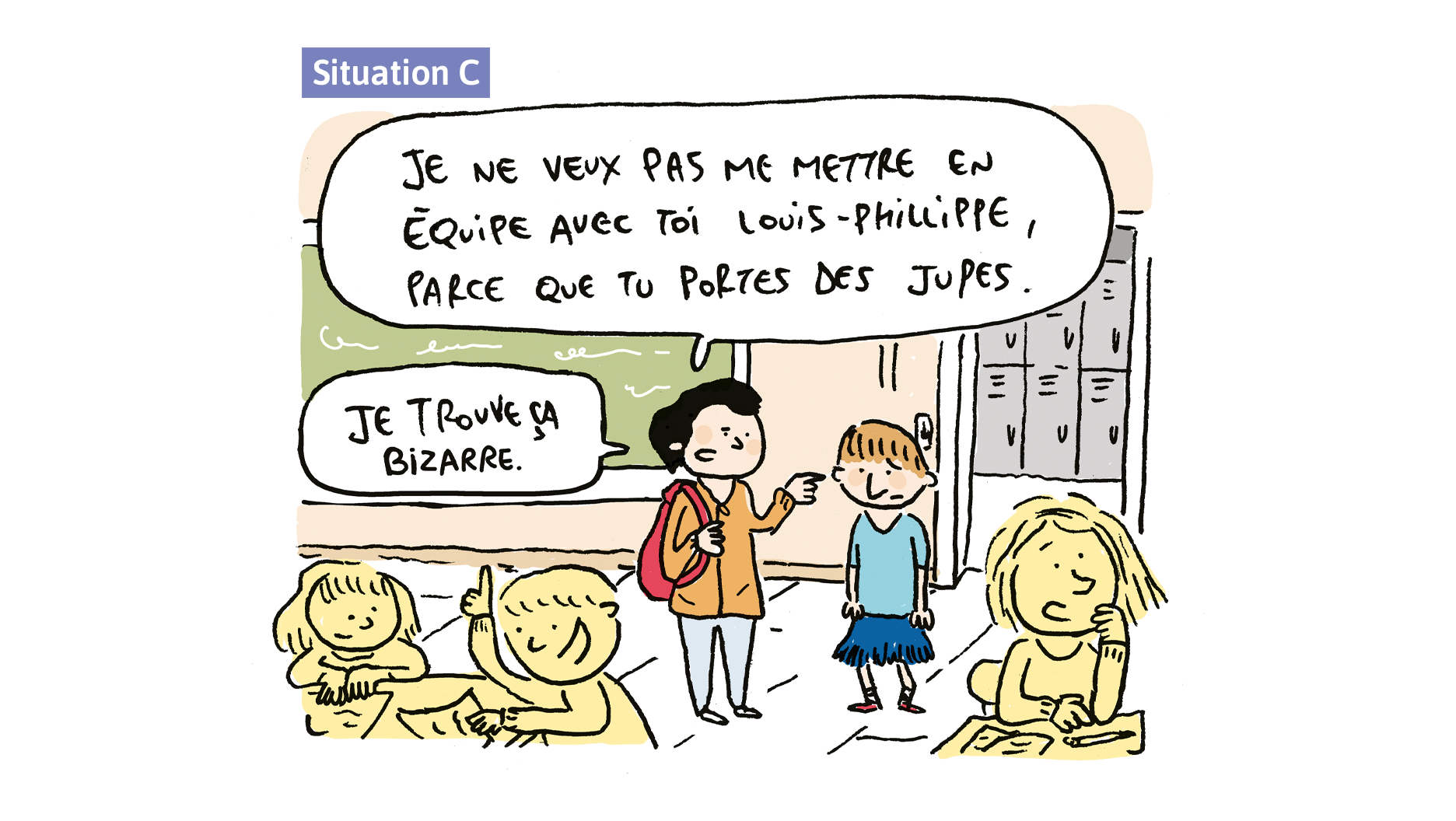 Des élèves forment des équipes pour travailler sur un projet. Une fille dit à un garçon: «Je ne veux pas me mettre en équipe avec toi Jean-Philippe, parce que tu portes des jupes. Je trouve ça bizarre.»